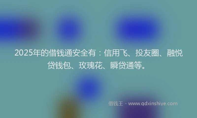 2025年的借钱通安全有:信用飞、投友圈、融悦贷钱包、玫瑰花、瞬贷通等。