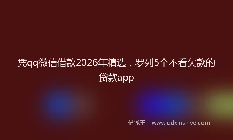 凭qq微信借款2026年精选，罗列5个不看欠款的贷款app