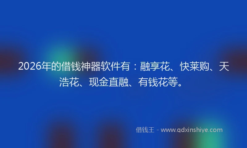 2026年的借钱神器软件有:融享花、快莱购、天浩花、现金直融、有钱花等。