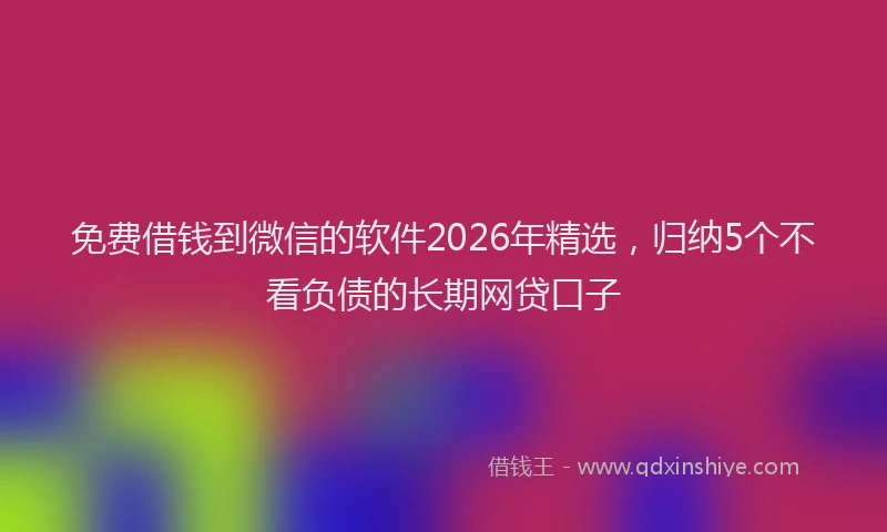 免费借钱到微信的软件2026年精选，归纳5个不看负债的长期网贷口子