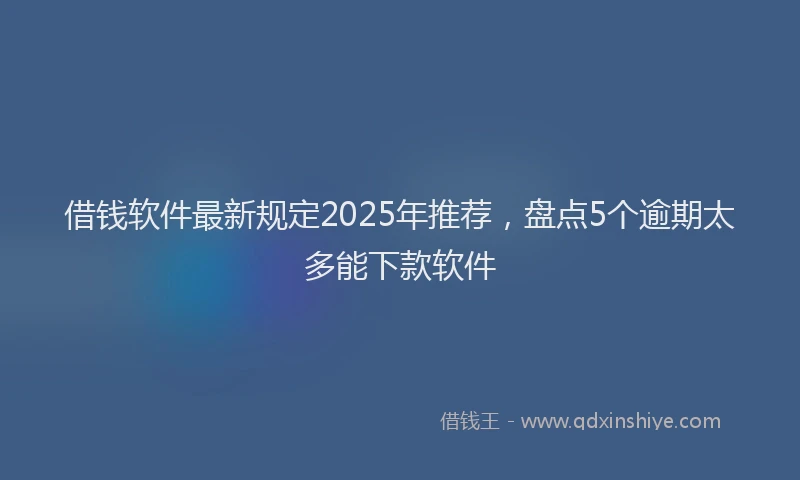 借钱软件最新规定2025年推荐，盘点5个逾期太多能下款软件
