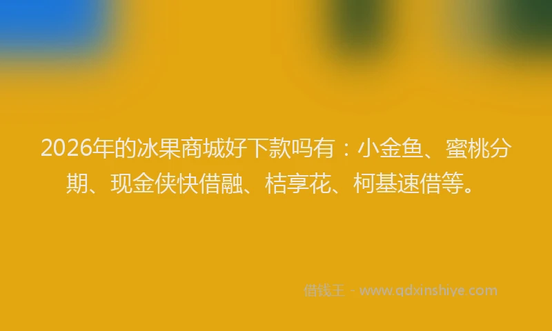 2026年的冰果商城好下款吗有:小金鱼、蜜桃分期、现金侠快借融、桔享花、柯基速借等。