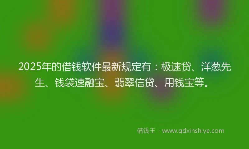 2025年的借钱软件最新规定有:极速贷、洋葱先生、钱袋速融宝、翡翠信贷、用钱宝等。