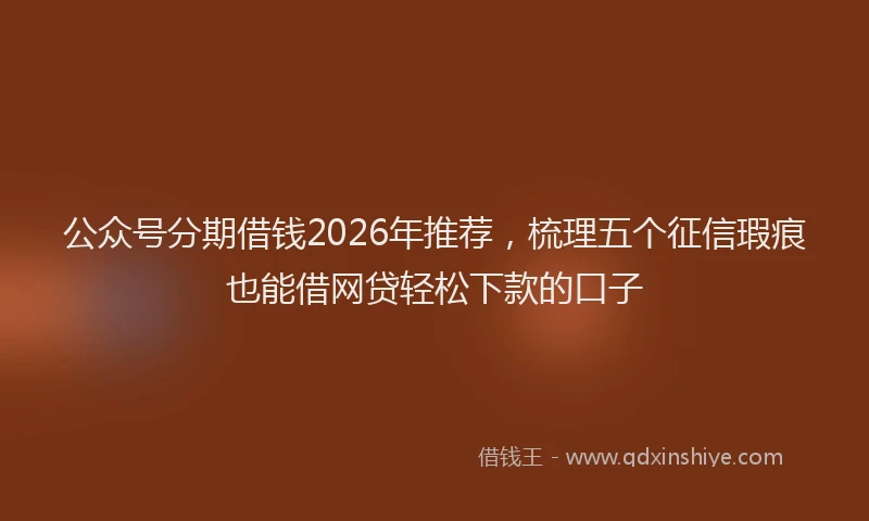 公众号分期借钱2026年推荐,梳理五个征信瑕疵也能借网贷轻松下款的口子