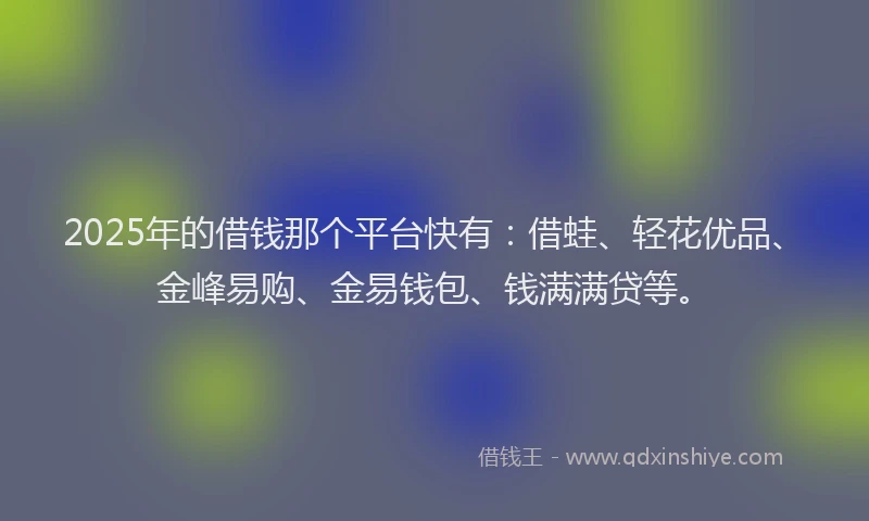 2025年的借钱那个平台快有:借蛙、轻花优品、金峰易购、金易钱包、钱满满贷等。