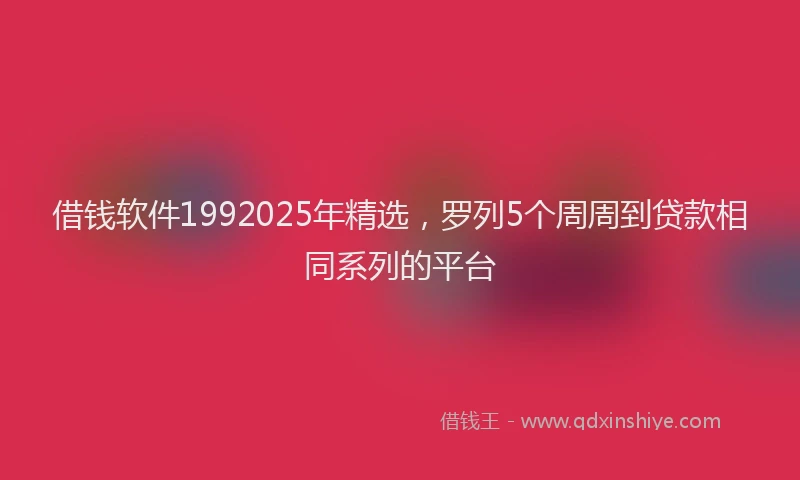 借钱软件1992025年精选，罗列5个周周到贷款相同系列的平台