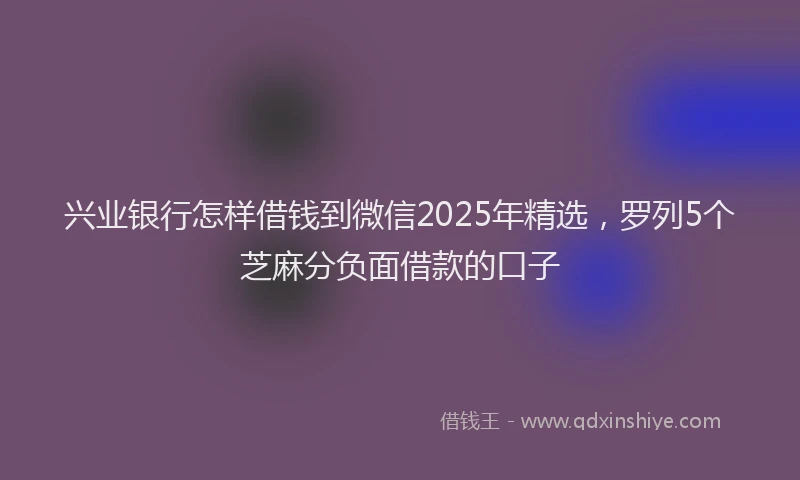 兴业银行怎样借钱到微信2025年精选,罗列5个芝麻分负面借款的口子