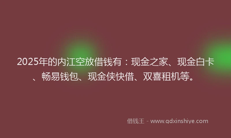 2025年的内江空放借钱有：现金之家、现金白卡、畅易钱包、现金侠快借、双喜租机等。