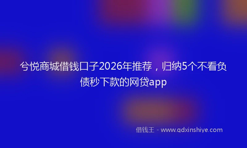 兮悦商城借钱口子2026年推荐，归纳5个不看负债秒下款的网贷app