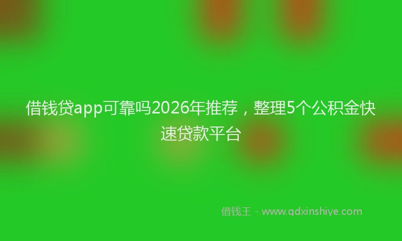 借钱贷app可靠吗2026年推荐，整理5个公积金快速贷款平台