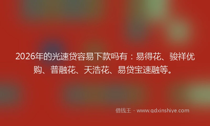 2026年的光速贷容易下款吗有：易得花、骏祥优购、普融花、天浩花、易贷宝速融等。