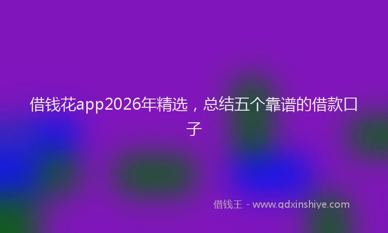 借钱花app2026年精选，总结五个靠谱的借款口子