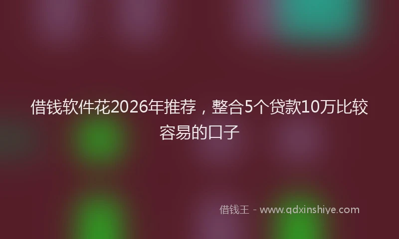 借钱软件花2026年推荐，整合5个贷款10万比较容易的口子