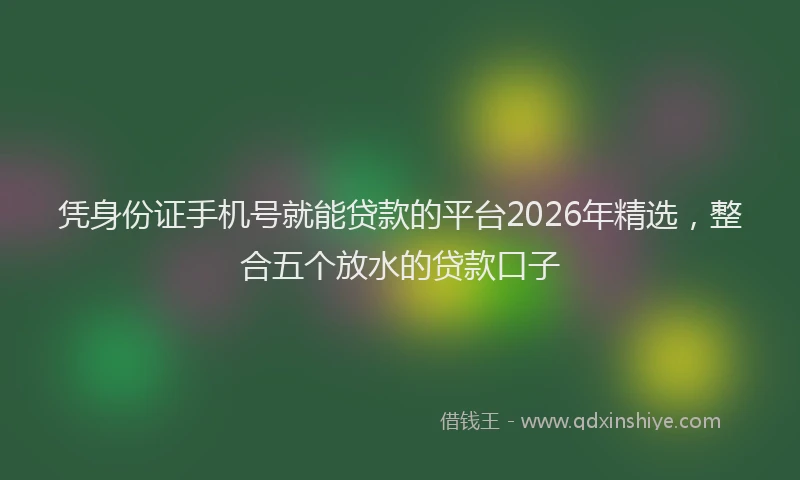凭身份证手机号就能贷款的平台2026年精选，整合五个放水的贷款口子