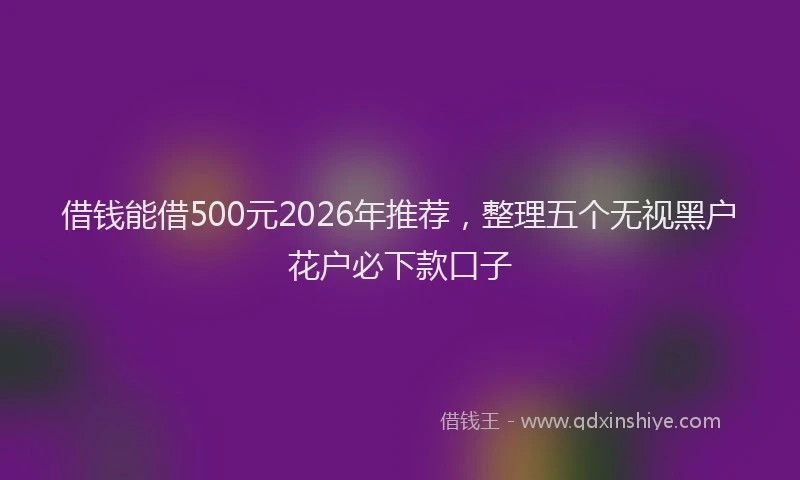 借钱能借500元2026年推荐，整理五个无视黑户花户必下款口子