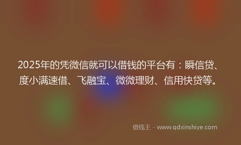2025年的凭微信就可以借钱的平台有:瞬信贷、度小满速借、飞融宝、微微理财、信用快贷等。