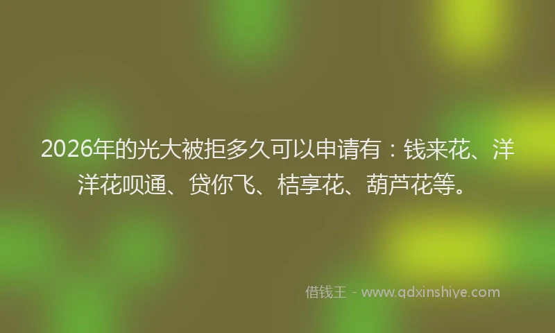 2026年的光大被拒多久可以申请有：钱来花、洋洋花呗通、贷你飞、桔享花、葫芦花等。