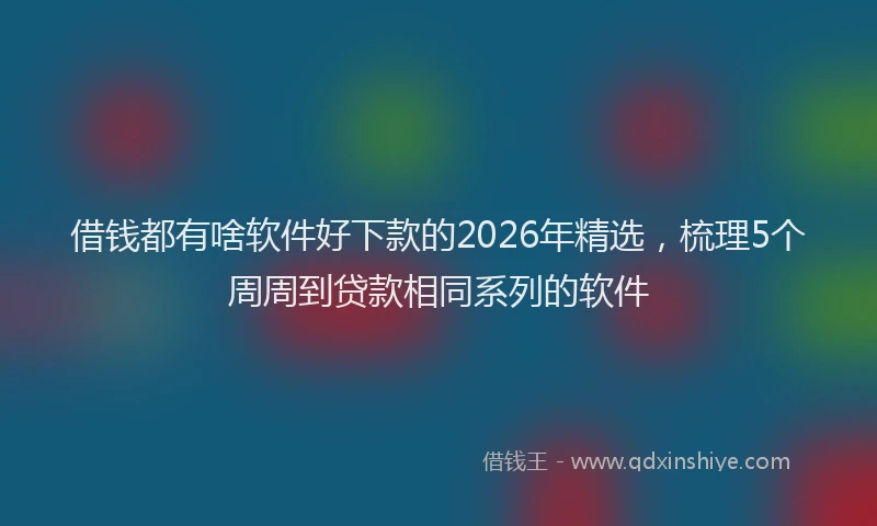 借钱都有啥软件好下款的2026年精选,梳理5个周周到贷款相同系列的软件