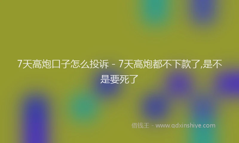 7天高炮口子怎么投诉 - 7天高炮都不下款了,是不是要死了