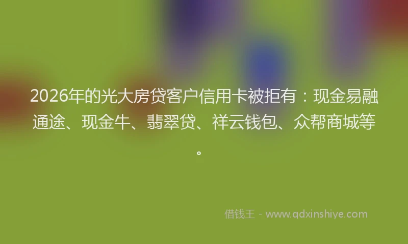 2026年的光大房贷客户信用卡被拒有：现金易融通途、现金牛、翡翠贷、祥云钱包、众帮商城等。