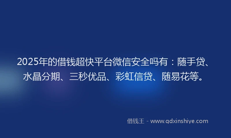 2025年的借钱超快平台微信安全吗有：随手贷、水晶分期、三秒优品、彩虹信贷、随易花等。