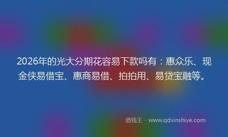 2026年的光大分期花容易下款吗有:惠众乐、现金侠易借宝、惠商易借、拍拍用、易贷宝融等。