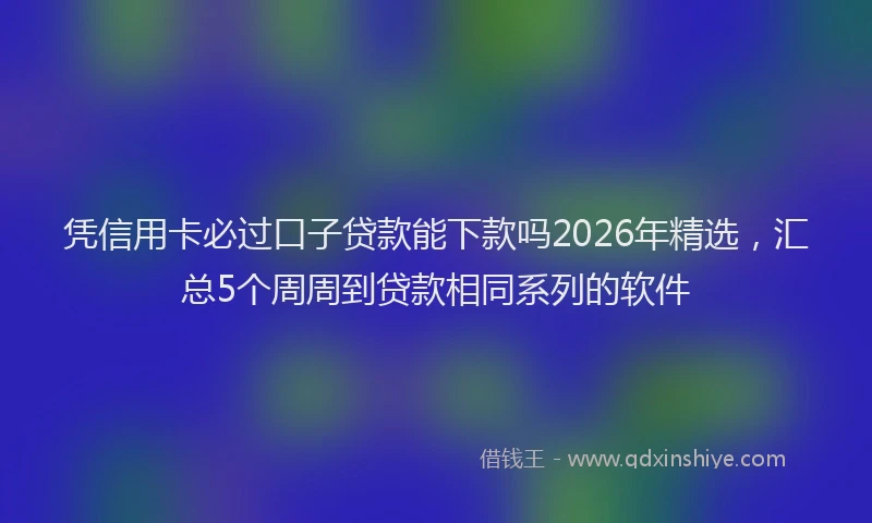 凭信用卡必过口子贷款能下款吗2026年精选，汇总5个周周到贷款相同系列的软件