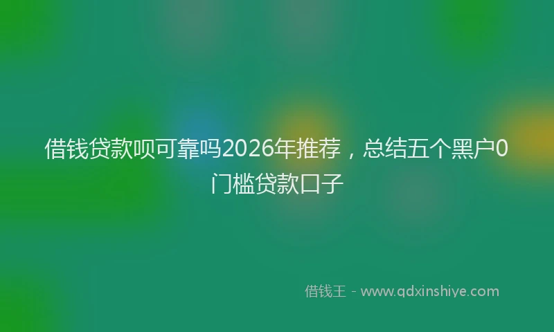 借钱贷款呗可靠吗2026年推荐，总结五个黑户0门槛贷款口子