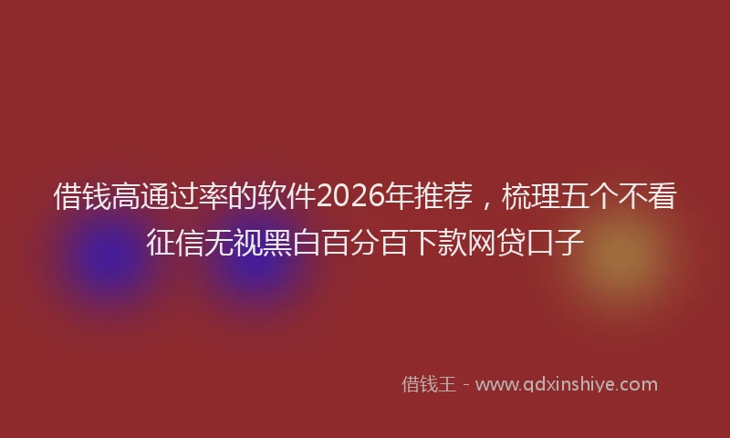 借钱高通过率的软件2026年推荐，梳理五个不看征信无视黑白百分百下款网贷口子