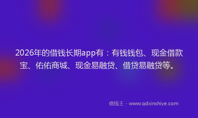 2026年的借钱长期app有:有钱钱包、现金借款宝、佑佑商城、现金易融贷、借贷易融贷等。