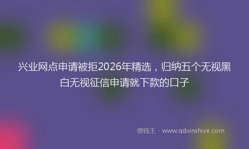 兴业网点申请被拒2026年精选,归纳五个无视黑白无视征信申请就下款的口子