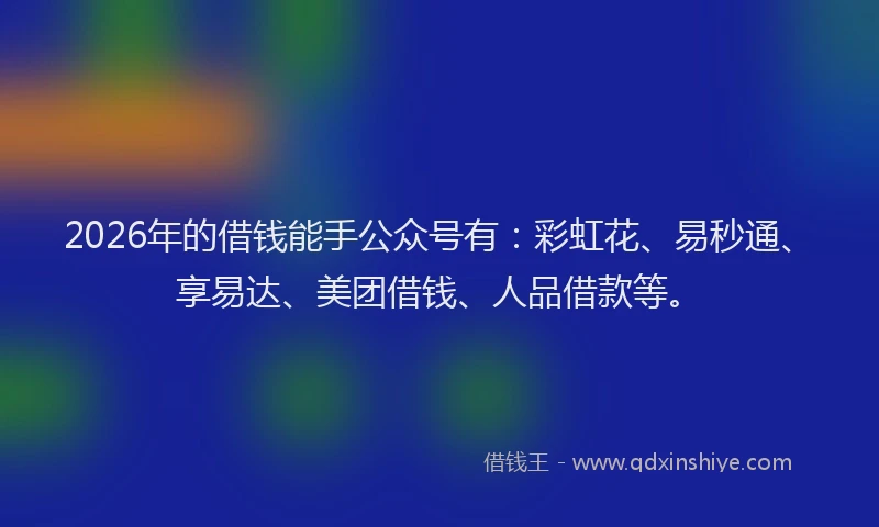 2026年的借钱能手公众号有：彩虹花、易秒通、享易达、美团借钱、人品借款等。