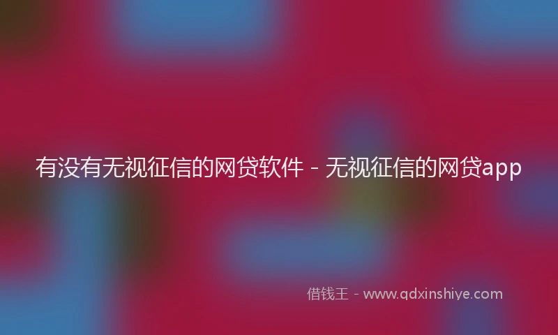 有没有无视征信的网贷软件 - 无视征信的网贷app
