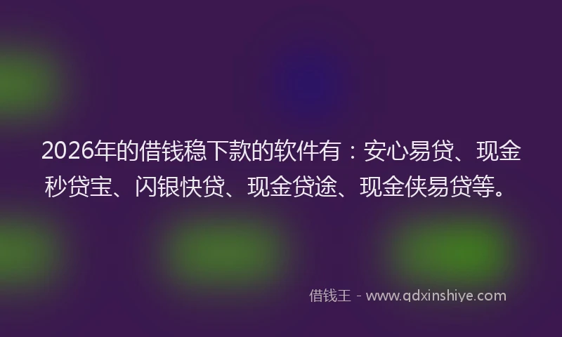 2026年的借钱稳下款的软件有：安心易贷、现金秒贷宝、闪银快贷、现金贷途、现金侠易贷等。