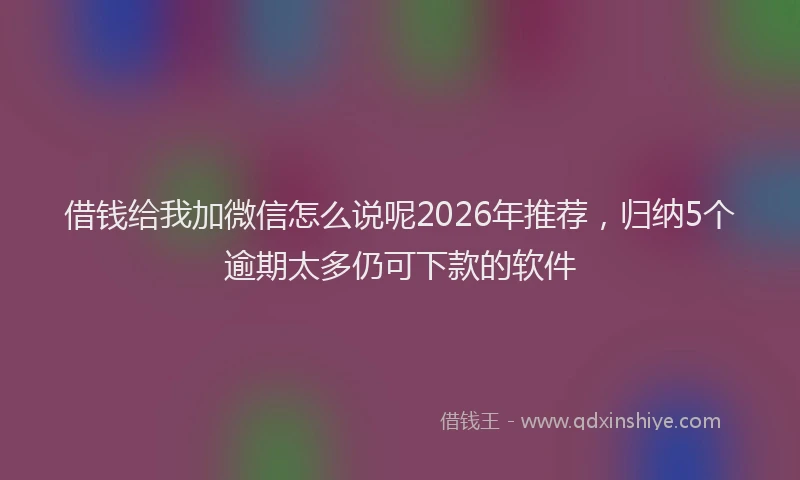 借钱给我加微信怎么说呢2026年推荐,归纳5个逾期太多仍可下款的软件