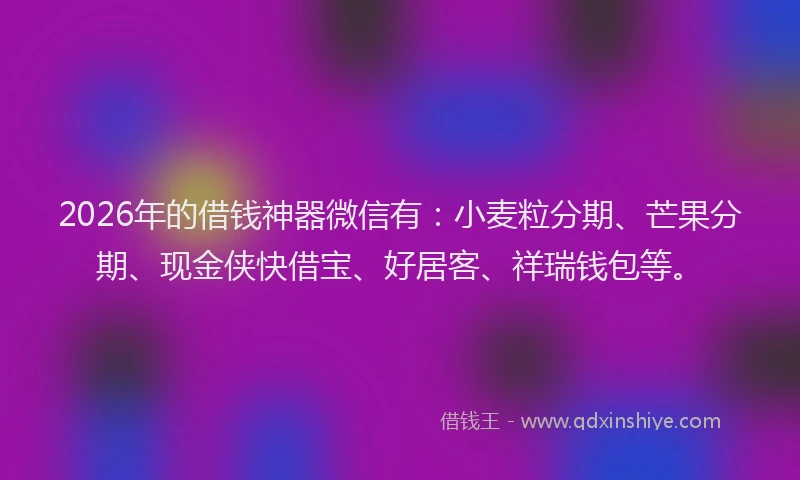 2026年的借钱神器微信有:小麦粒分期、芒果分期、现金侠快借宝、好居客、祥瑞钱包等。