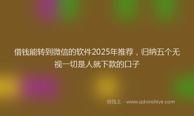 借钱能转到微信的软件2025年推荐，归纳五个无视一切是人就下款的口子