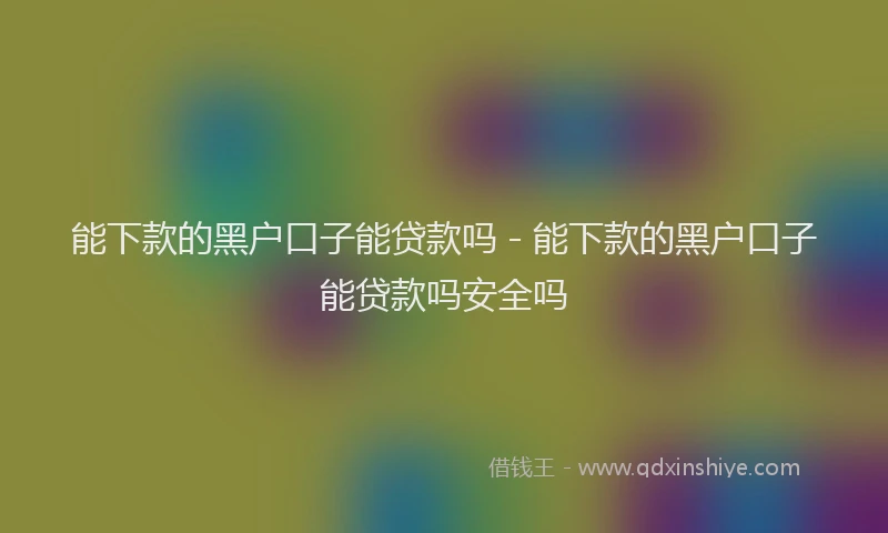 能下款的黑户口子能贷款吗 - 能下款的黑户口子能贷款吗安全吗