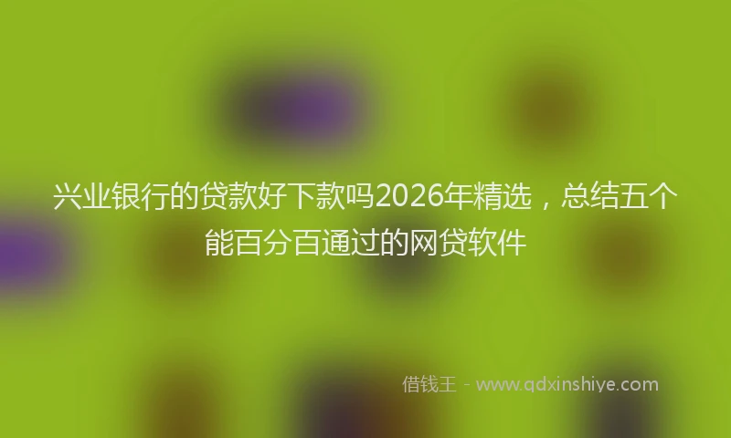 兴业银行的贷款好下款吗2026年精选，总结五个能百分百通过的网贷软件
