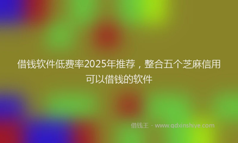 借钱软件低费率2025年推荐，整合五个芝麻信用可以借钱的软件