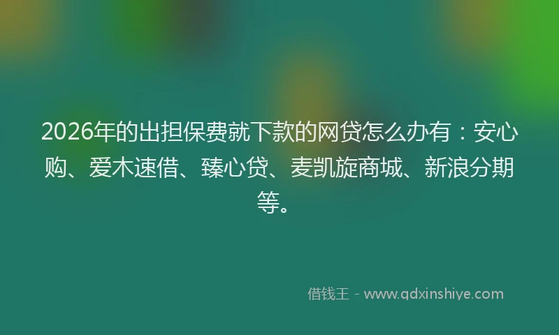 2026年的出担保费就下款的网贷怎么办有：安心购、爱木速借、臻心贷、麦凯旋商城、新浪分期等。