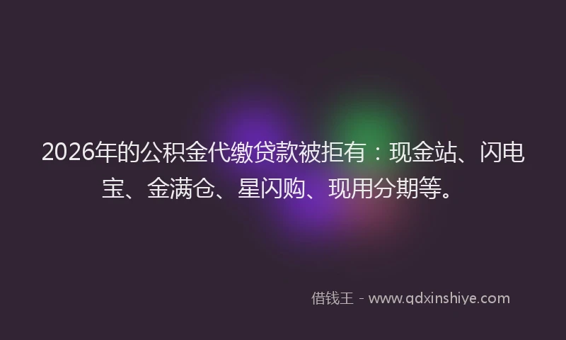 2026年的公积金代缴贷款被拒有：现金站、闪电宝、金满仓、星闪购、现用分期等。