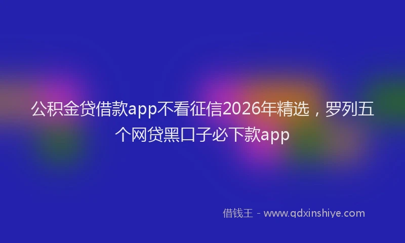 公积金贷借款app不看征信2026年精选，罗列五个网贷黑口子必下款app