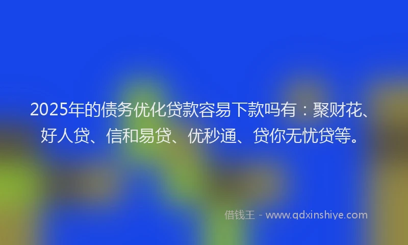 2025年的债务优化贷款容易下款吗有：聚财花、好人贷、信和易贷、优秒通、贷你无忧贷等。