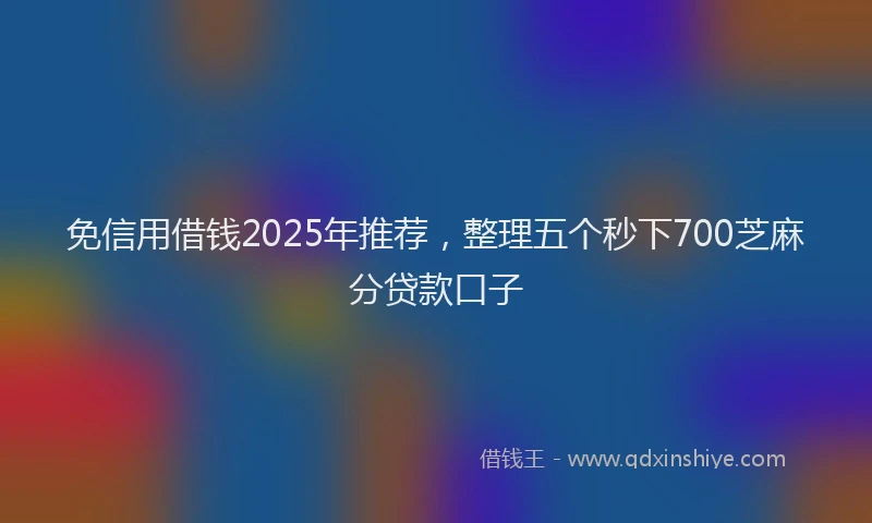 免信用借钱2025年推荐,整理五个秒下700芝麻分贷款口子