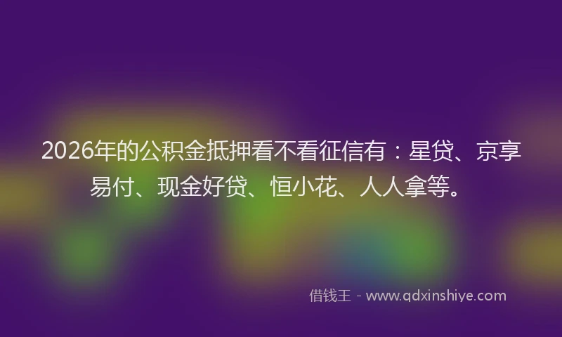 2026年的公积金抵押看不看征信有:星贷、京享易付、现金好贷、恒小花、人人拿等。