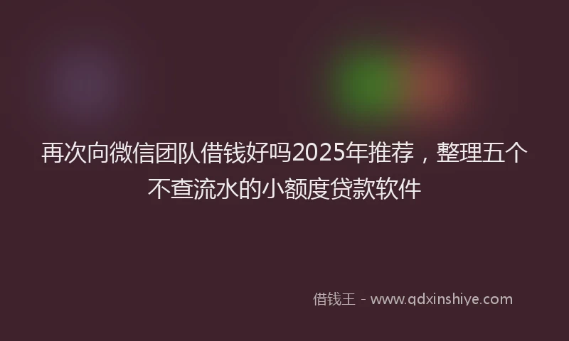 再次向微信团队借钱好吗2025年推荐，整理五个不查流水的小额度贷款软件