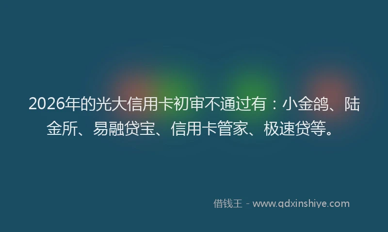 2026年的光大信用卡初审不通过有：小金鸽、陆金所、易融贷宝、信用卡管家、极速贷等。