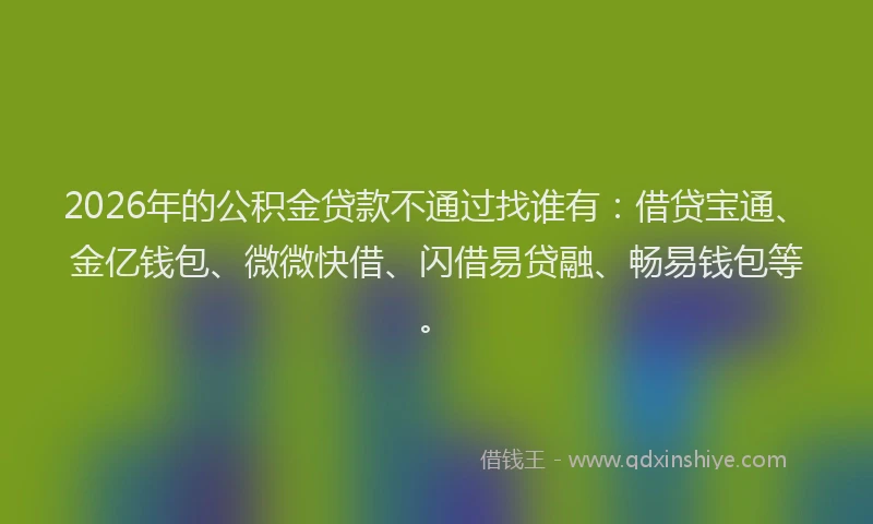 2026年的公积金贷款不通过找谁有：借贷宝通、金亿钱包、微微快借、闪借易贷融、畅易钱包等。