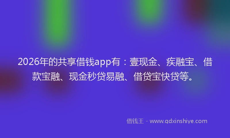 2026年的共享借钱app有：壹现金、疾融宝、借款宝融、现金秒贷易融、借贷宝快贷等。